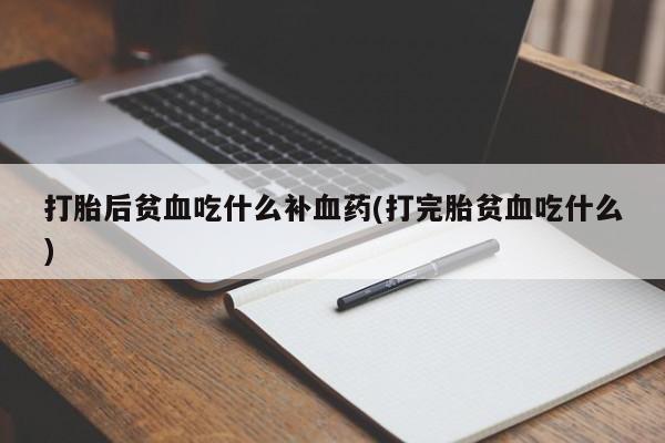 怀孕可以自己买药流吗打胎后贫血吃什么补血药(打完胎贫血吃什么)