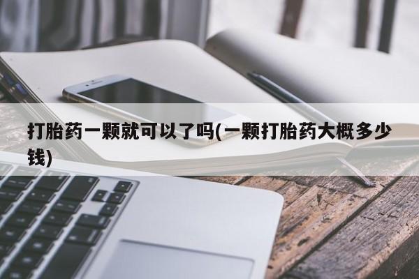 怀孕可以自己买药流吗打胎药一颗就可以了吗(一颗打胎药大概多少钱)