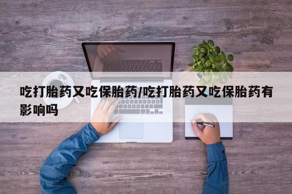 怀孕可以自己买药流吗吃打胎药又吃保胎药/吃打胎药又吃保胎药有影响吗