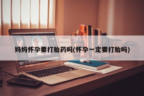 怀孕可以自己买药流吗妈妈怀孕要打胎药吗(怀孕一定要打胎吗)