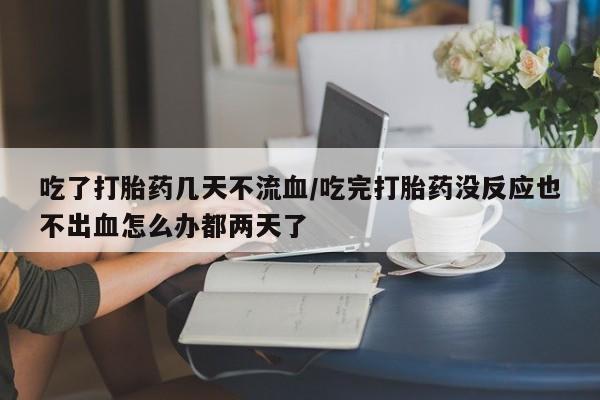 怀孕可以自己买药流吗吃了打胎药几天不流血/吃完打胎药没反应也不出血怎么办都两天了