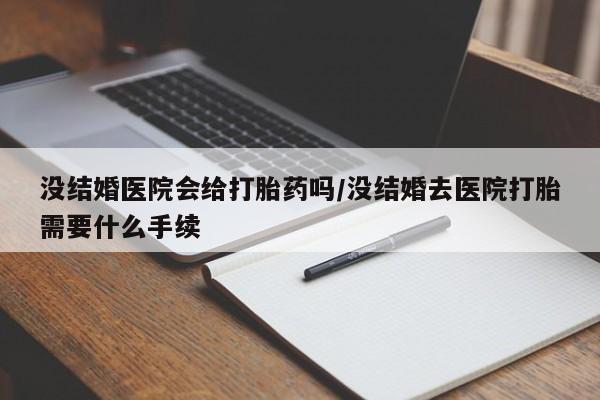 怀孕可以自己买药流吗没结婚医院会给打胎药吗/没结婚去医院打胎需要什么手续