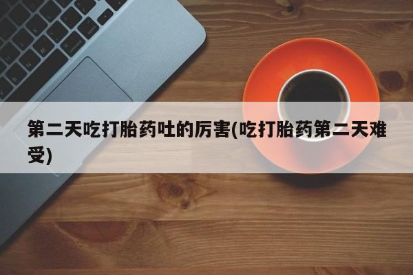 怀孕可以自己买药流吗第二天吃打胎药吐的厉害(吃打胎药第二天难受)