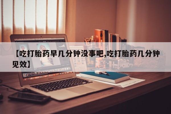 怀孕可以自己买药流吗【吃打胎药早几分钟没事吧,吃打胎药几分钟见效】
