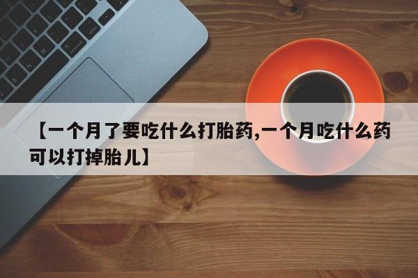 怀孕可以自己买药流吗【一个月了要吃什么打胎药,一个月吃什么药可以打掉胎儿】
