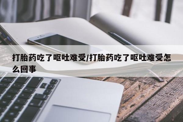 怀孕可以自己买药流吗打胎药吃了呕吐难受/打胎药吃了呕吐难受怎么回事