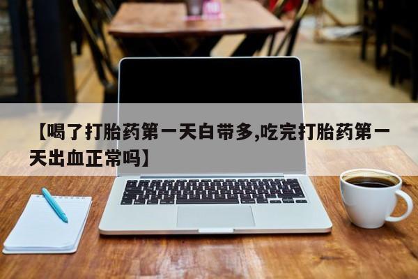 怀孕可以自己买药流吗【喝了打胎药第一天白带多,吃完打胎药第一天出血正常吗】
