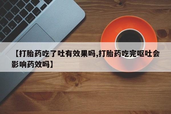 怀孕可以自己买药流吗【打胎药吃了吐有效果吗,打胎药吃完呕吐会影响药效吗】
