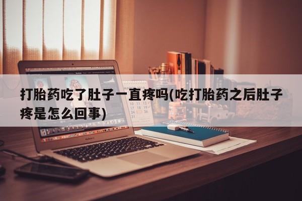 怀孕可以自己买药流吗打胎药吃了肚子一直疼吗(吃打胎药之后肚子疼是怎么回事)
