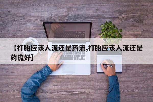 怀孕可以自己买药流吗【打胎应该人流还是药流,打胎应该人流还是药流好】