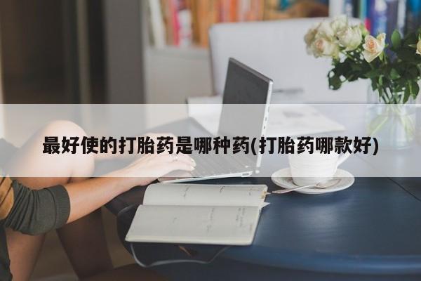 怀孕可以自己买药流吗最好使的打胎药是哪种药(打胎药哪款好)