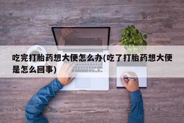怀孕可以自己买药流吗吃完打胎药想大便怎么办(吃了打胎药想大便是怎么回事)