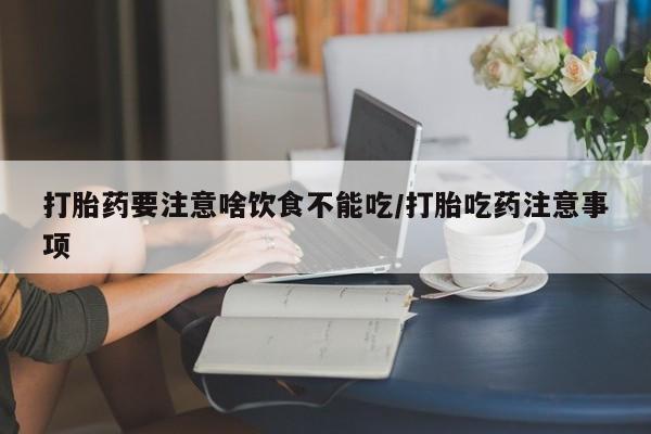 怀孕可以自己买药流吗打胎药要注意啥饮食不能吃/打胎吃药注意事项