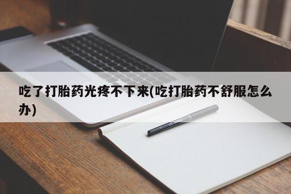 怀孕可以自己买药流吗吃了打胎药光疼不下来(吃打胎药不舒服怎么办)