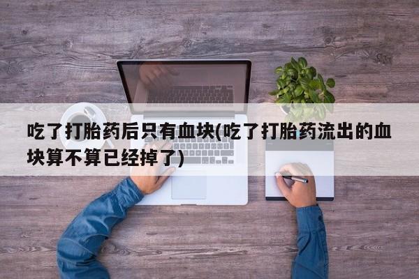 怀孕可以自己买药流吗吃了打胎药后只有血块(吃了打胎药流出的血块算不算已经掉了)
