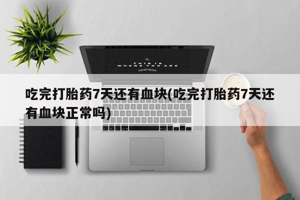 怀孕可以自己买药流吗吃完打胎药7天还有血块(吃完打胎药7天还有血块正常吗)
