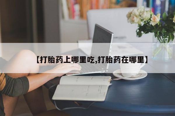 怀孕可以自己买药流吗【打胎药上哪里吃,打胎药在哪里】