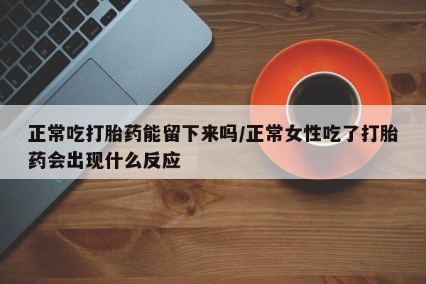 怀孕可以自己买药流吗正常吃打胎药能留下来吗/正常女性吃了打胎药会出现什么反应