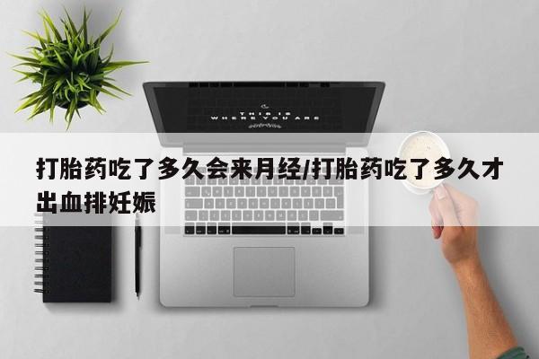 怀孕可以自己买药流吗打胎药吃了多久会来月经/打胎药吃了多久才出血排妊娠