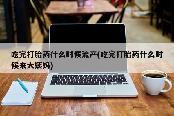 怀孕可以自己买药流吗吃完打胎药什么时候流产(吃完打胎药什么时候来大姨妈)