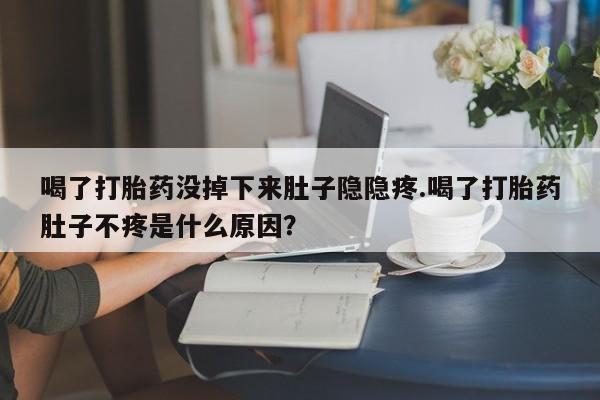 怀孕可以自己买药流吗喝了打胎药没掉下来肚子隐隐疼.喝了打胎药肚子不疼是什么原因？