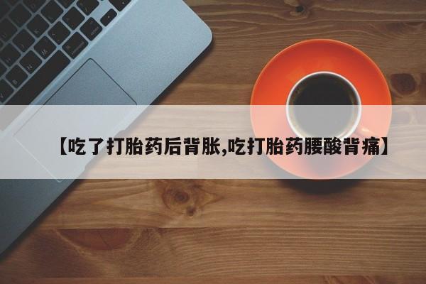 怀孕可以自己买药流吗【吃了打胎药后背胀,吃打胎药腰酸背痛】