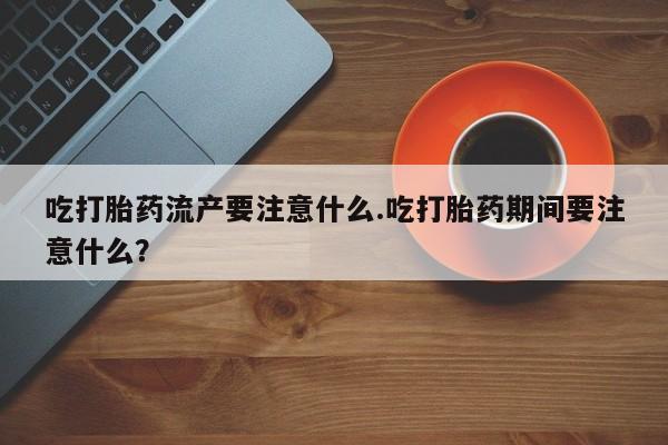 怀孕可以自己买药流吗吃打胎药流产要注意什么.吃打胎药期间要注意什么？