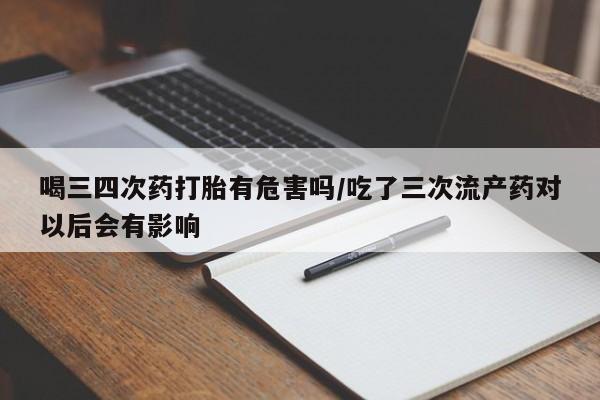 怀孕可以自己买药流吗喝三四次药打胎有危害吗/吃了三次流产药对以后会有影响