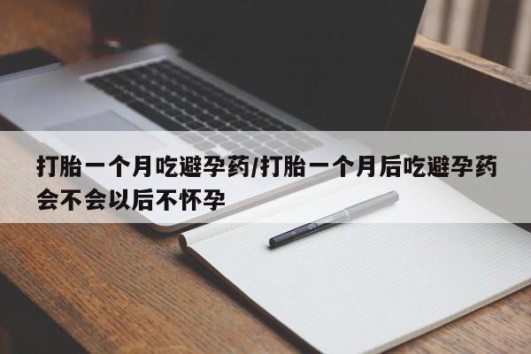 怀孕可以自己买药流吗打胎一个月吃避孕药/打胎一个月后吃避孕药会不会以后不怀孕