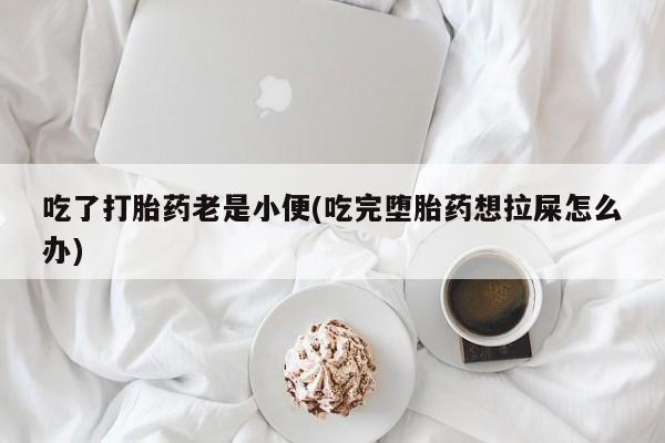 怀孕可以自己买药流吗吃了打胎药老是小便(吃完堕胎药想拉屎怎么办)