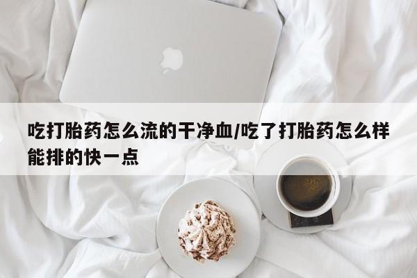 怀孕可以自己买药流吗吃打胎药怎么流的干净血/吃了打胎药怎么样能排的快一点