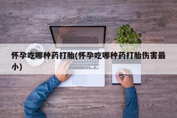 怀孕可以自己买药流吗怀孕吃哪种药打胎(怀孕吃哪种药打胎伤害最小)