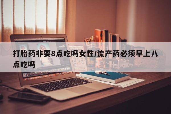 怀孕可以自己买药流吗打胎药非要8点吃吗女性/流产药必须早上八点吃吗