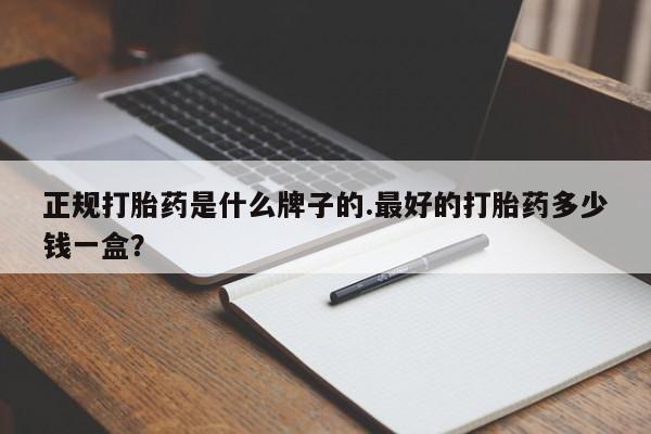 怀孕可以自己买药流吗正规打胎药是什么牌子的.最好的打胎药多少钱一盒？