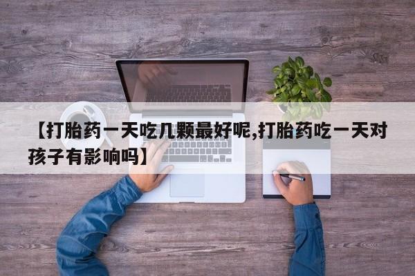 怀孕可以自己买药流吗【打胎药一天吃几颗最好呢,打胎药吃一天对孩子有影响吗】