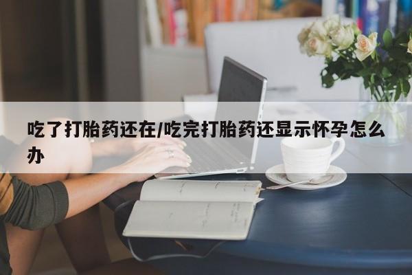 怀孕可以自己买药流吗吃了打胎药还在/吃完打胎药还显示怀孕怎么办