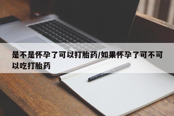 怀孕可以自己买药流吗是不是怀孕了可以打胎药/如果怀孕了可不可以吃打胎药