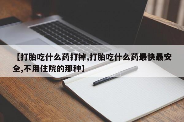 怀孕可以自己买药流吗【打胎吃什么药打掉,打胎吃什么药最快最安全,不用住院的那种】