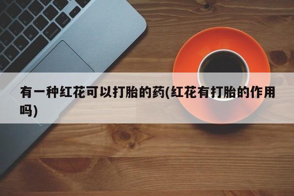 怀孕可以自己买药流吗有一种红花可以打胎的药(红花有打胎的作用吗)
