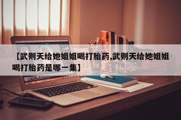怀孕可以自己买药流吗【武则天给她姐姐喝打胎药,武则天给她姐姐喝打胎药是哪一集】