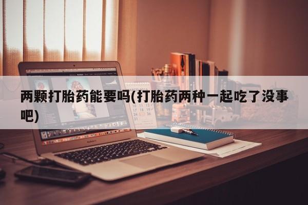 怀孕可以自己买药流吗两颗打胎药能要吗(打胎药两种一起吃了没事吧)