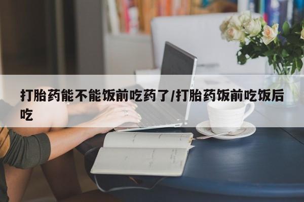 怀孕可以自己买药流吗打胎药能不能饭前吃药了/打胎药饭前吃饭后吃