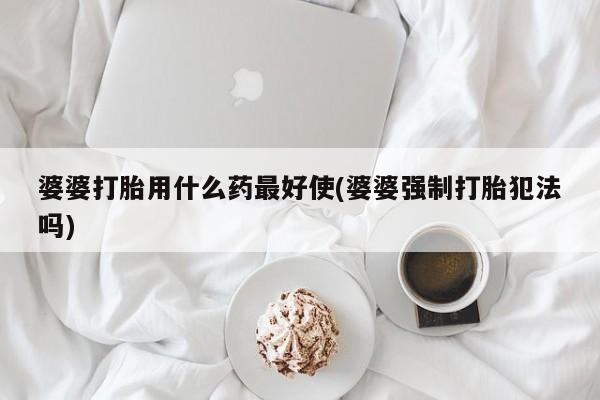 怀孕可以自己买药流吗婆婆打胎用什么药最好使(婆婆强制打胎犯法吗)