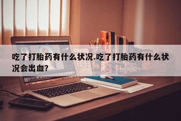 怀孕可以自己买药流吗吃了打胎药有什么状况.吃了打胎药有什么状况会出血？