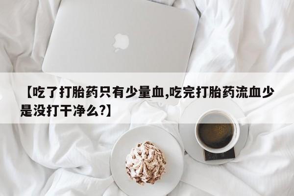怀孕可以自己买药流吗【吃了打胎药只有少量血,吃完打胎药流血少是没打干净么?】