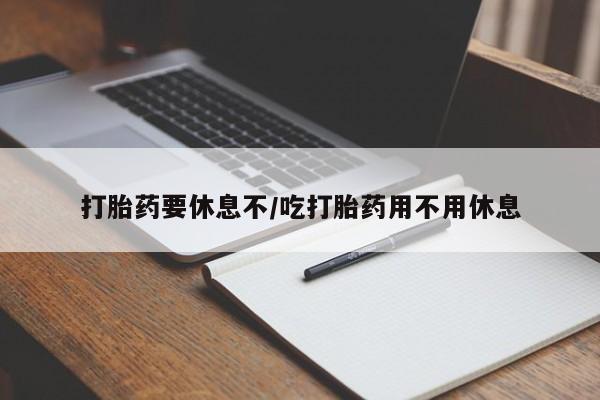 怀孕可以自己买药流吗打胎药要休息不/吃打胎药用不用休息