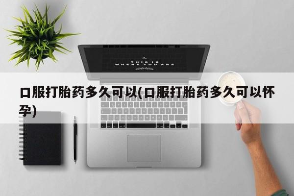 怀孕可以自己买药流吗口服打胎药多久可以(口服打胎药多久可以怀孕)