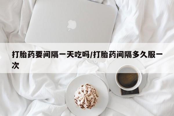 怀孕可以自己买药流吗打胎药要间隔一天吃吗/打胎药间隔多久服一次