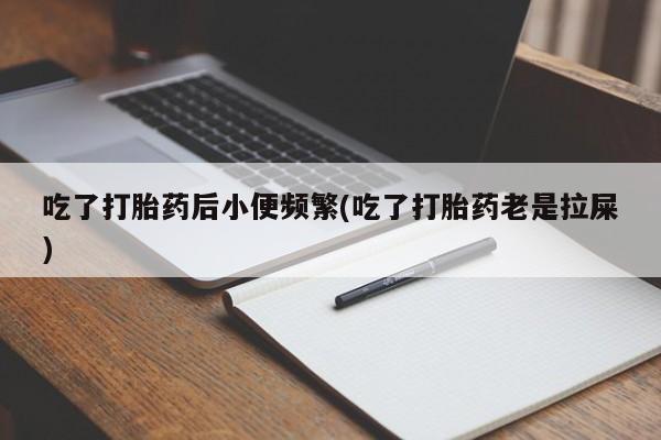 怀孕可以自己买药流吗吃了打胎药后小便频繁(吃了打胎药老是拉屎)