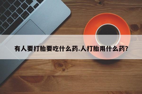 怀孕可以自己买药流吗有人要打胎要吃什么药.人打胎用什么药？
